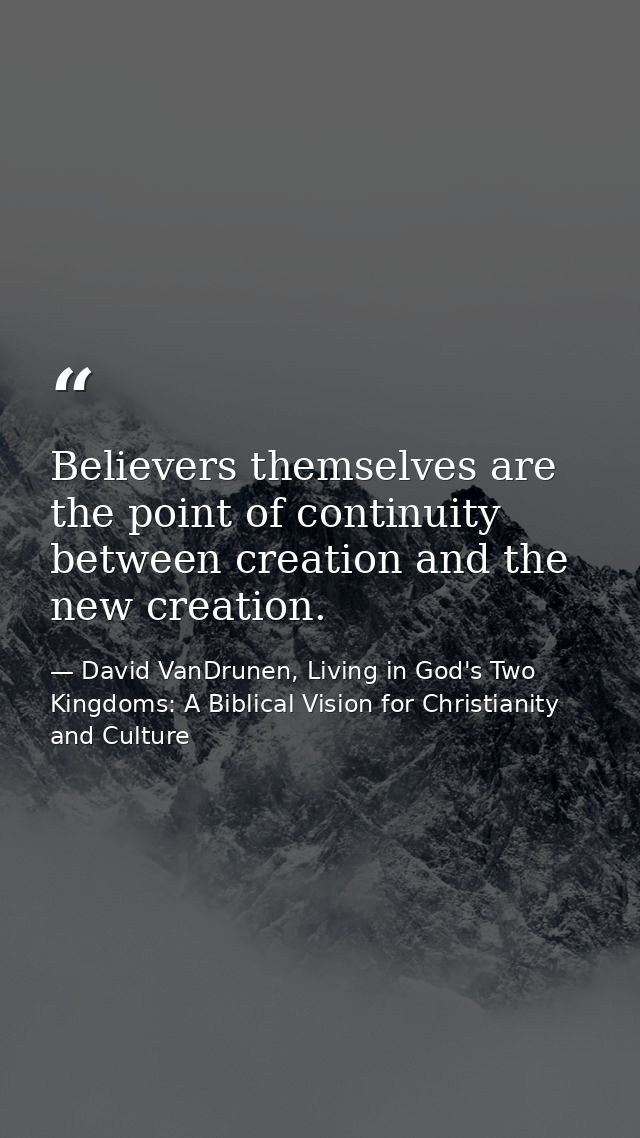 Believers themselves are the point of continuity between creation and the new creation. — David VanDrunen, Living in God's Two Kingdoms: A Biblical Vision for Christianity and Culture