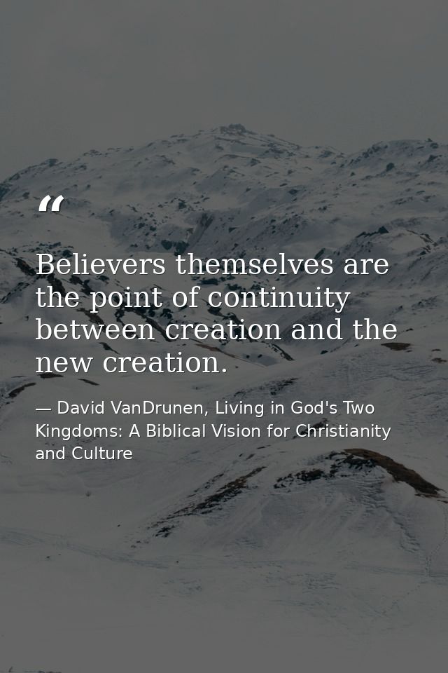 Believers themselves are the point of continuity between creation and the new creation. — David VanDrunen, Living in God's Two Kingdoms: A Biblical Vision for Christianity and Culture