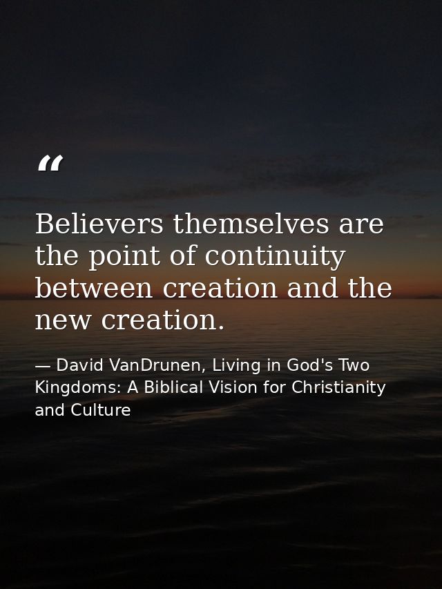Believers themselves are the point of continuity between creation and the new creation. — David VanDrunen, Living in God's Two Kingdoms: A Biblical Vision for Christianity and Culture