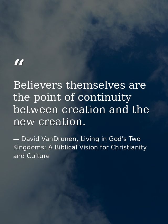 Believers themselves are the point of continuity between creation and the new creation. — David VanDrunen, Living in God's Two Kingdoms: A Biblical Vision for Christianity and Culture