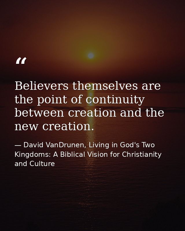 Believers themselves are the point of continuity between creation and the new creation. — David VanDrunen, Living in God's Two Kingdoms: A Biblical Vision for Christianity and Culture