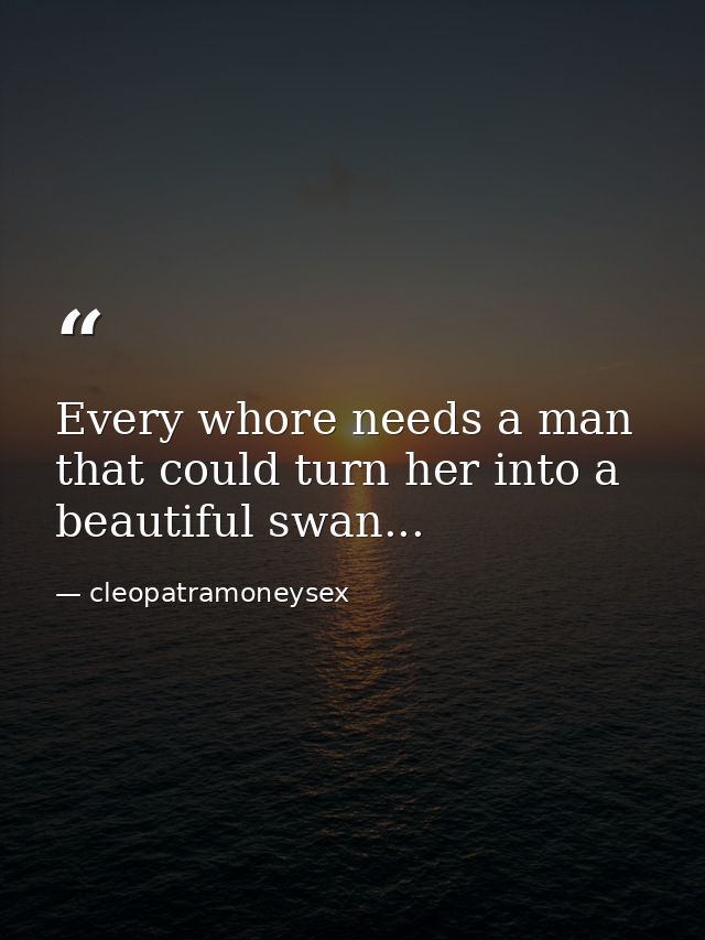 Every whore needs a man that could turn her into a beautiful swan... — cleopatramoneysex