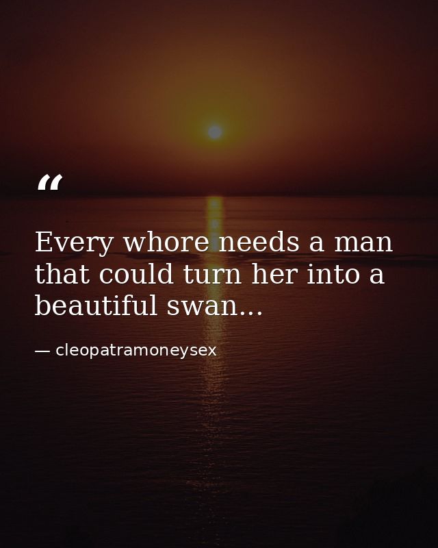 Every whore needs a man that could turn her into a beautiful swan... — cleopatramoneysex
