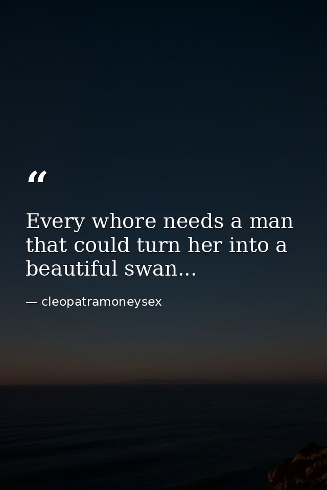 Every whore needs a man that could turn her into a beautiful swan... — cleopatramoneysex