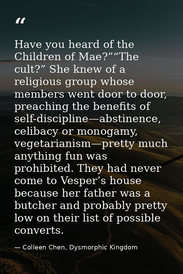 Have you heard of the Children of Mae?”“The cult?” She knew of a religious group whose members went door to door, preach — Colleen Chen, Dysmorphic Kingdom