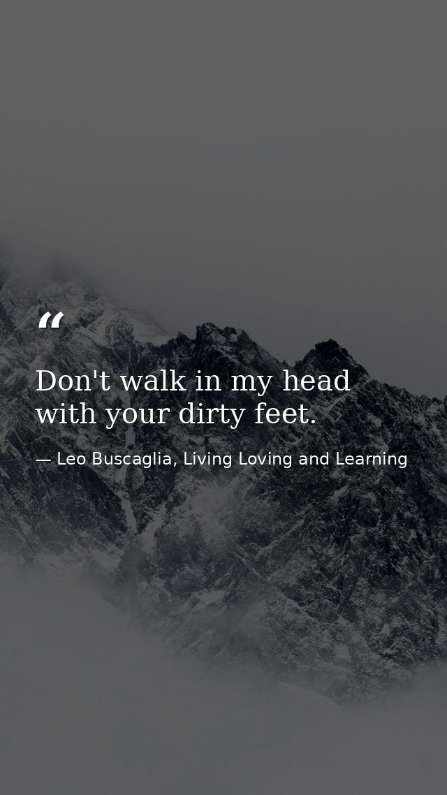 Don't walk in my head with your dirty feet. — Leo Buscaglia, Living Loving and Learning
