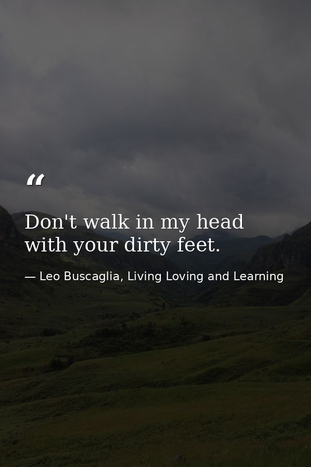Don't walk in my head with your dirty feet. — Leo Buscaglia, Living Loving and Learning