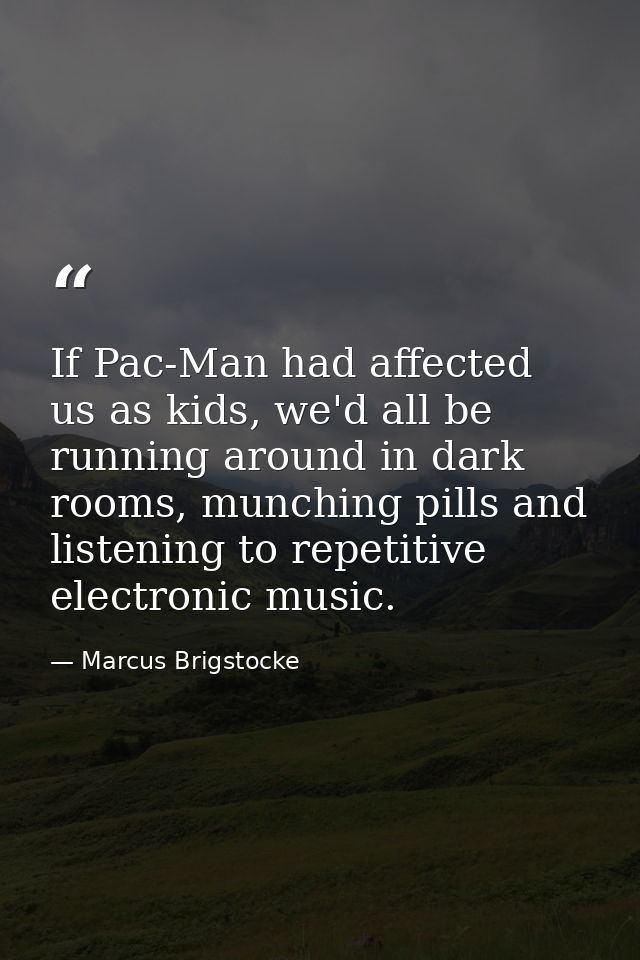If Pac-Man had affected us as kids, we'd all be running around in dark rooms, munching pills and listening to repetitive — Marcus Brigstocke