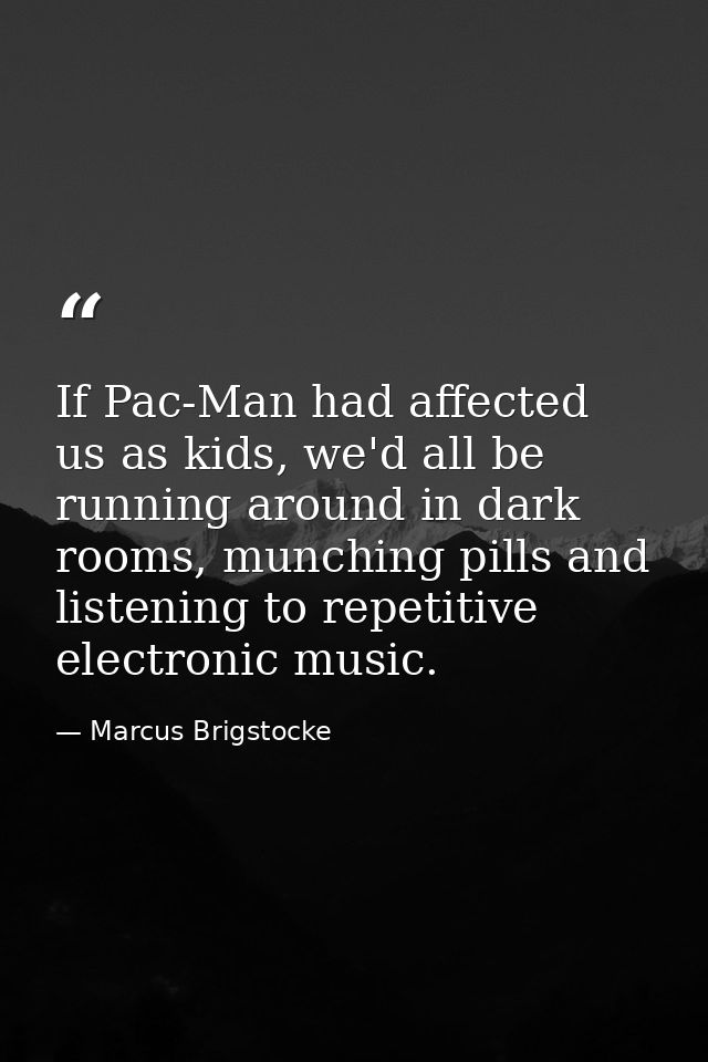 If Pac-Man had affected us as kids, we'd all be running around in dark rooms, munching pills and listening to repetitive — Marcus Brigstocke