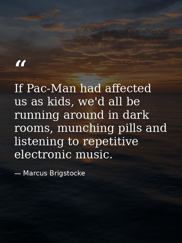 If Pac-Man had affected us as kids, we'd all be running around in dark rooms, munching pills and listening to repetitive — Marcus Brigstocke