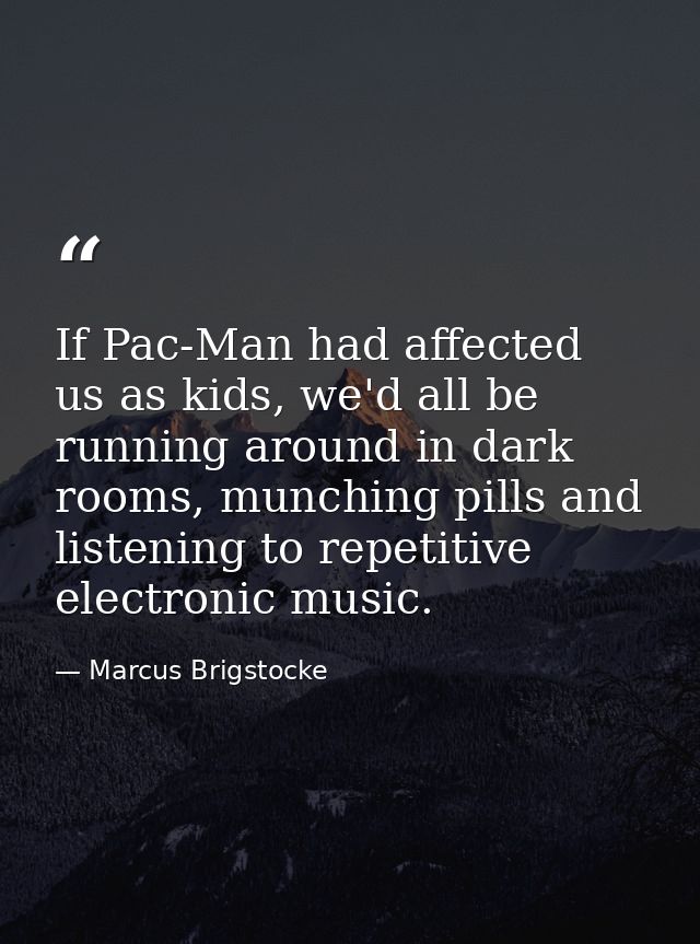 If Pac-Man had affected us as kids, we'd all be running around in dark rooms, munching pills and listening to repetitive — Marcus Brigstocke