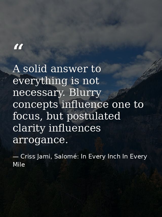 A solid answer to everything is not necessary. Blurry concepts influence one to focus, but postulated clarity influences — Criss Jami, Salomé: In Every Inch In Every Mile
