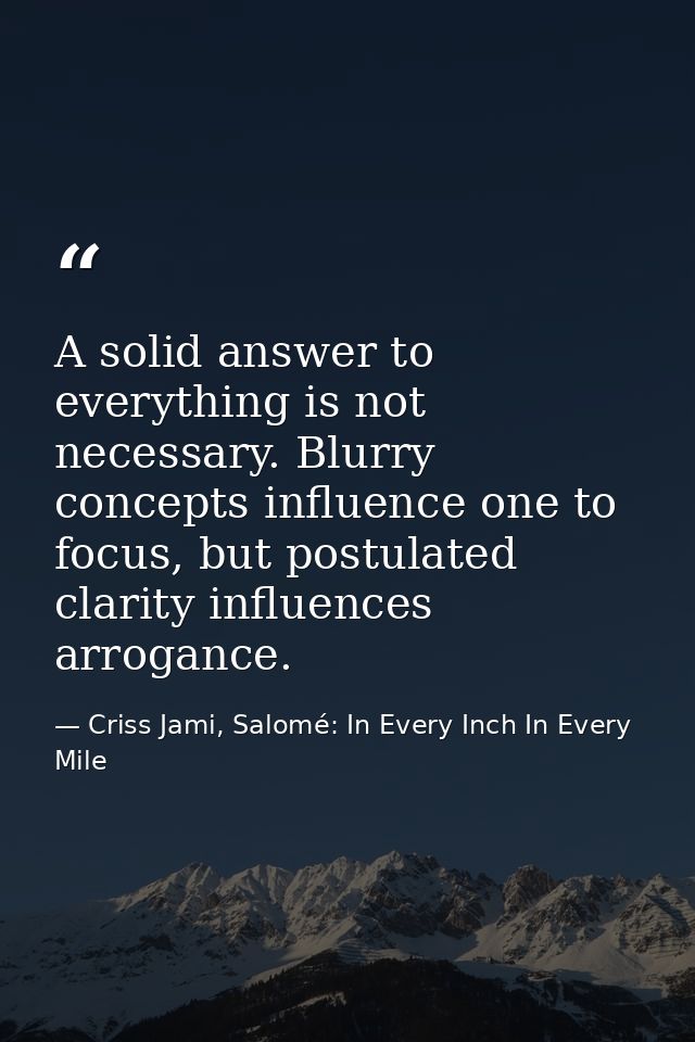 A solid answer to everything is not necessary. Blurry concepts influence one to focus, but postulated clarity influences — Criss Jami, Salomé: In Every Inch In Every Mile