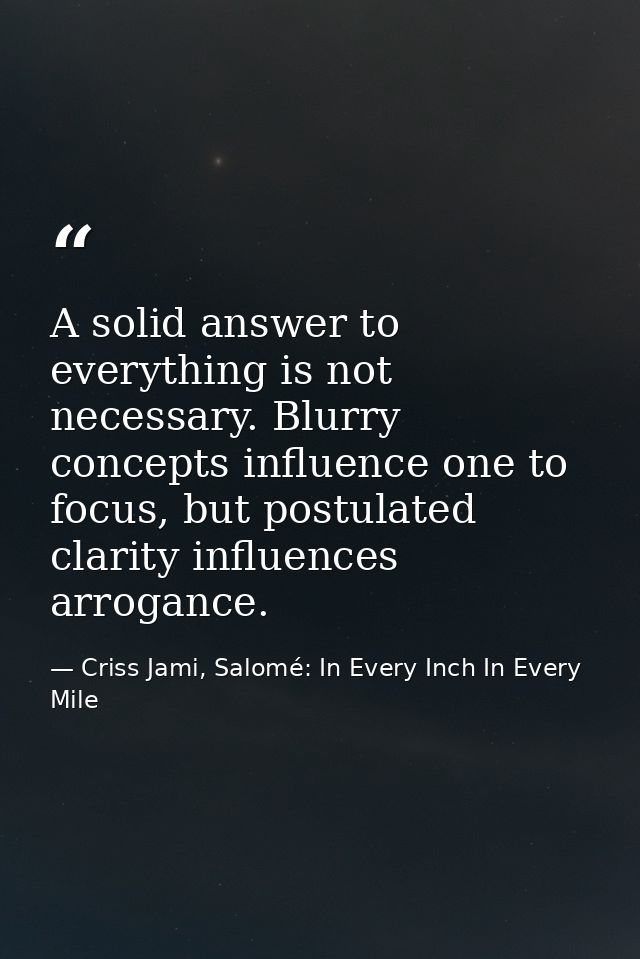 A solid answer to everything is not necessary. Blurry concepts influence one to focus, but postulated clarity influences — Criss Jami, Salomé: In Every Inch In Every Mile