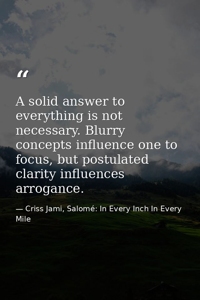 A solid answer to everything is not necessary. Blurry concepts influence one to focus, but postulated clarity influences — Criss Jami, Salomé: In Every Inch In Every Mile