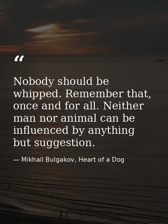 Nobody should be whipped. Remember that, once and for all. Neither man nor animal can be influenced by anything but sugg — Mikhail Bulgakov, Heart of a Dog