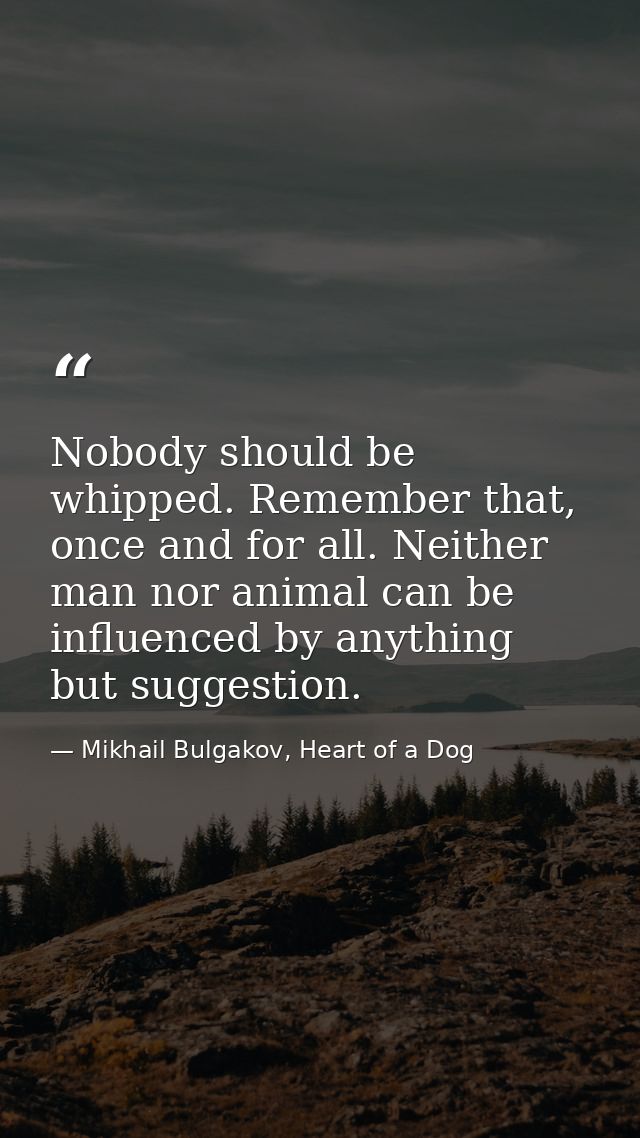 Nobody should be whipped. Remember that, once and for all. Neither man nor animal can be influenced by anything but sugg — Mikhail Bulgakov, Heart of a Dog