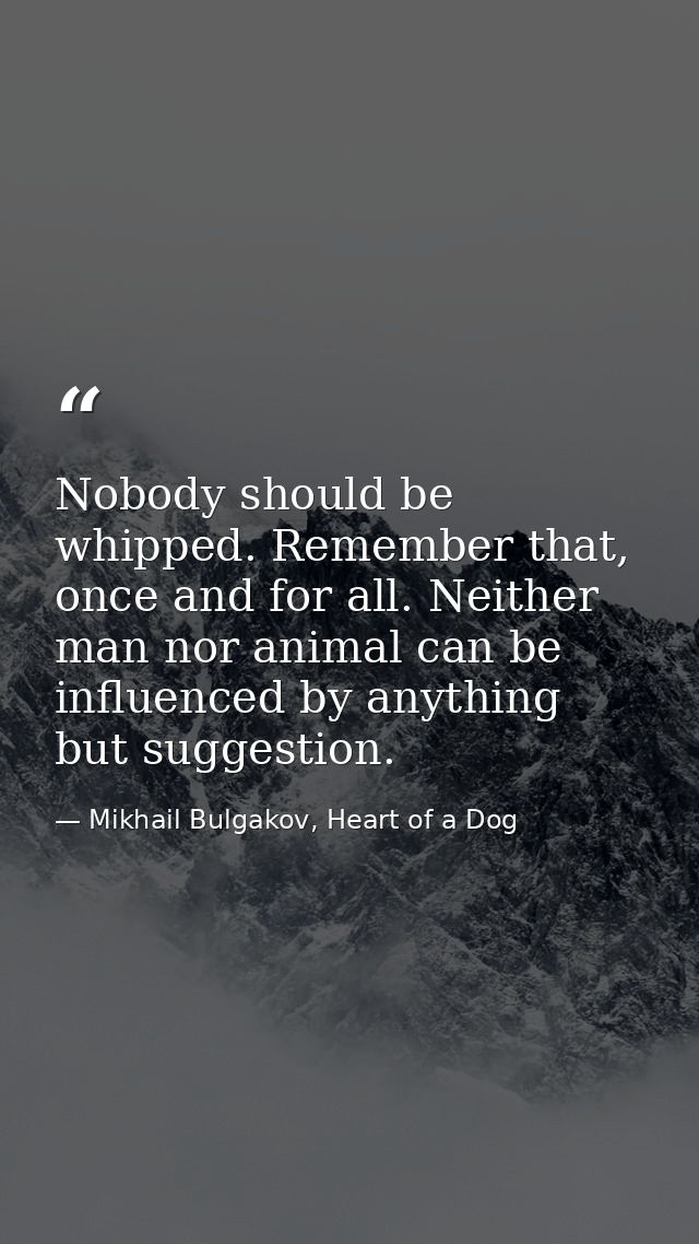 Nobody should be whipped. Remember that, once and for all. Neither man nor animal can be influenced by anything but sugg — Mikhail Bulgakov, Heart of a Dog