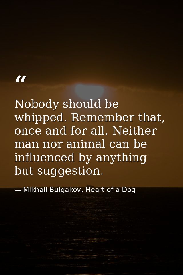 Nobody should be whipped. Remember that, once and for all. Neither man nor animal can be influenced by anything but sugg — Mikhail Bulgakov, Heart of a Dog