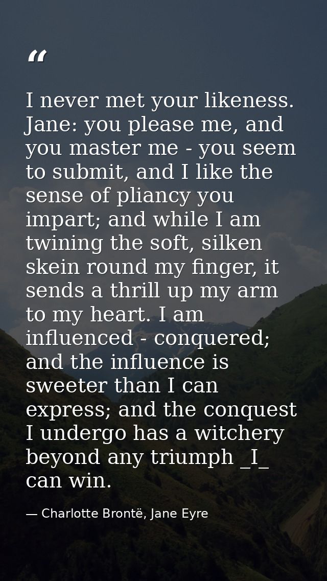 I never met your likeness. Jane: you please me, and you master me - you seem to submit, and I like the sense of pliancy  — Charlotte Brontë, Jane Eyre