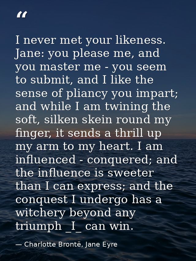 I never met your likeness. Jane: you please me, and you master me - you seem to submit, and I like the sense of pliancy  — Charlotte Brontë, Jane Eyre