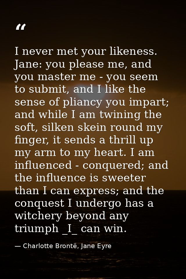 I never met your likeness. Jane: you please me, and you master me - you seem to submit, and I like the sense of pliancy  — Charlotte Brontë, Jane Eyre
