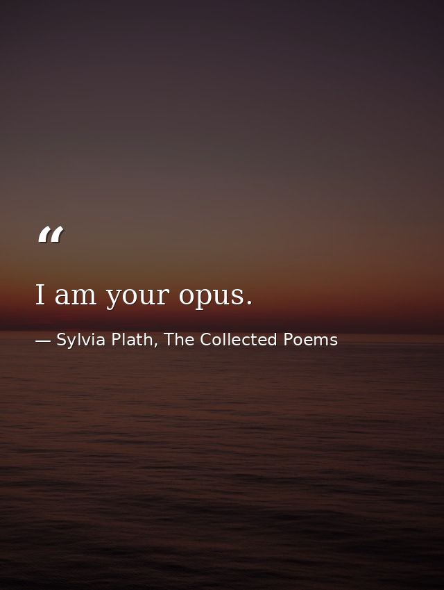 I am your opus. — Sylvia Plath, The Collected Poems