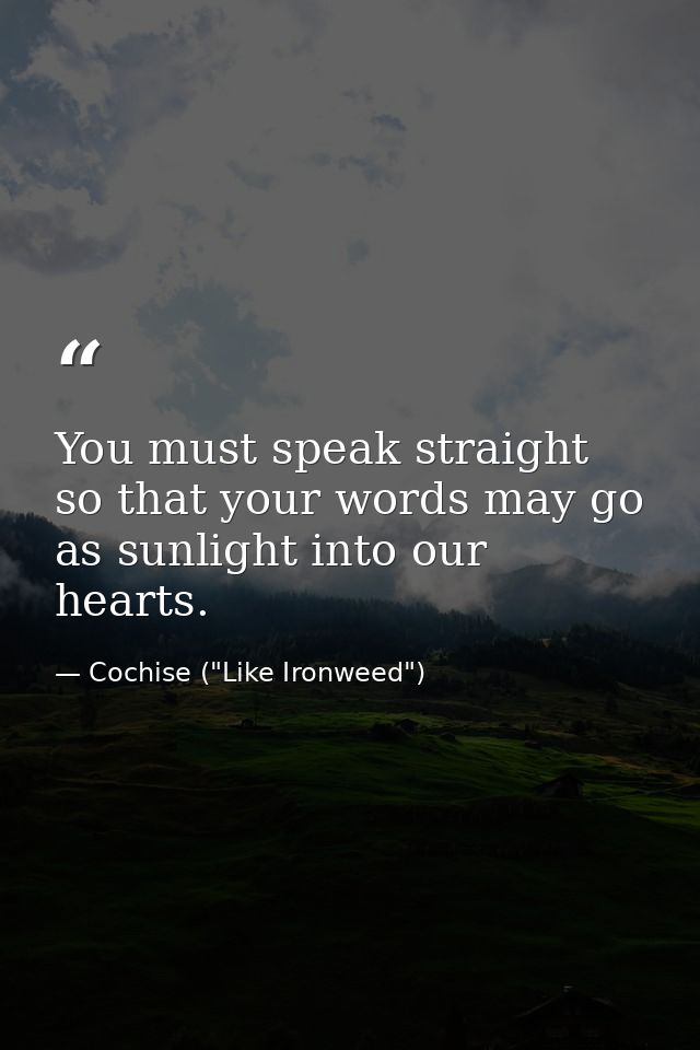 You must speak straight so that your words may go as sunlight into our hearts. — Cochise ("Like Ironweed")