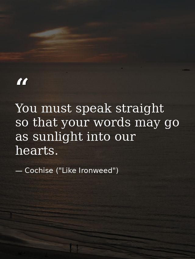 You must speak straight so that your words may go as sunlight into our hearts. — Cochise ("Like Ironweed")