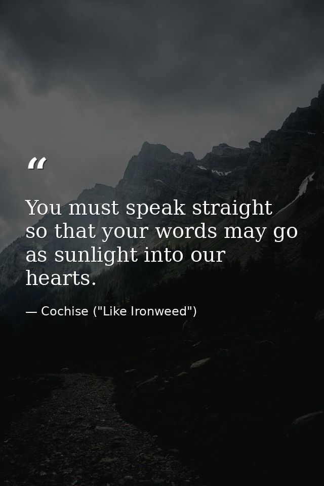 You must speak straight so that your words may go as sunlight into our hearts. — Cochise ("Like Ironweed")