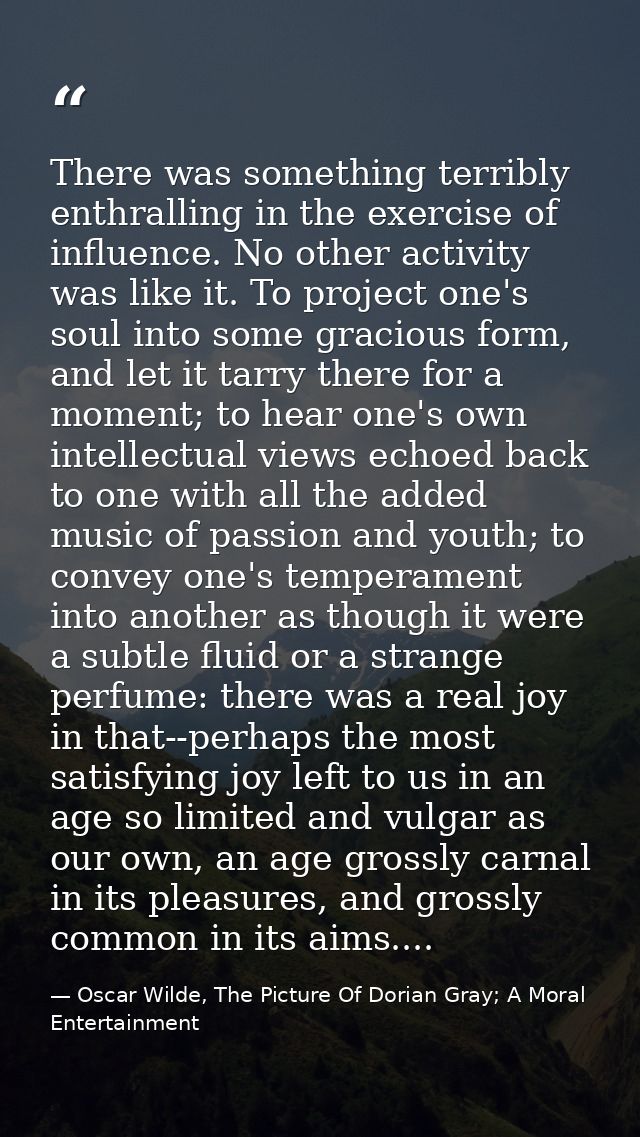 There was something terribly enthralling in the exercise of influence. No other activity was like it. To project one's s — Oscar Wilde, The Picture Of Dorian Gray; A Moral Entertainment