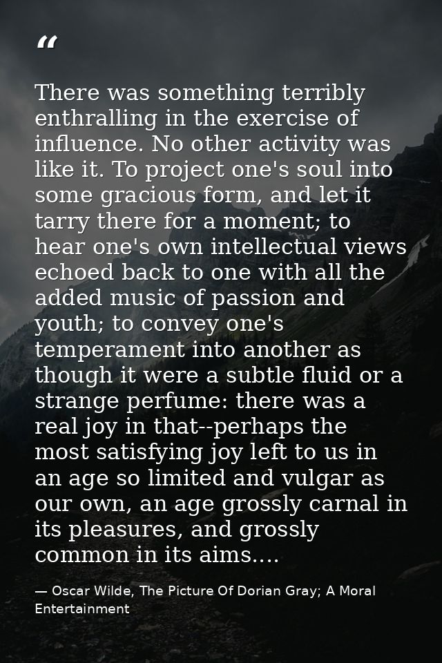 There was something terribly enthralling in the exercise of influence. No other activity was like it. To project one's s — Oscar Wilde, The Picture Of Dorian Gray; A Moral Entertainment