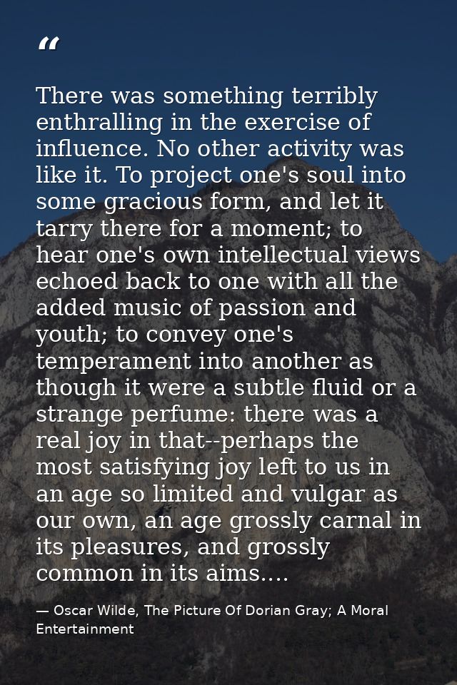 There was something terribly enthralling in the exercise of influence. No other activity was like it. To project one's s — Oscar Wilde, The Picture Of Dorian Gray; A Moral Entertainment