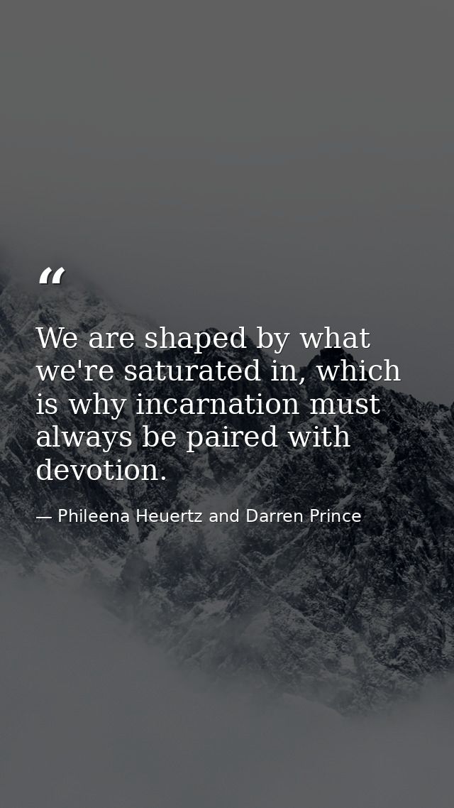 We are shaped by what we're saturated in, which is why incarnation must always be paired with devotion. — Phileena Heuertz and Darren Prince