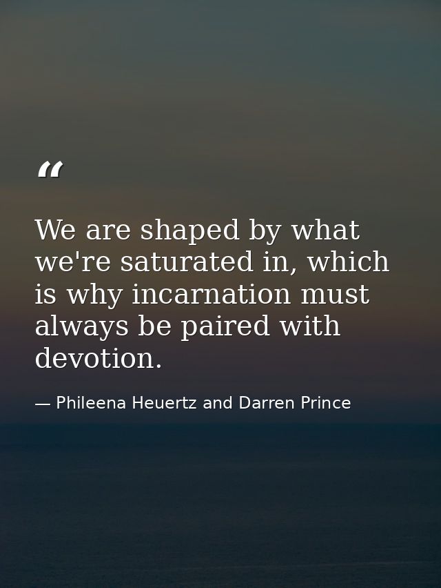 We are shaped by what we're saturated in, which is why incarnation must always be paired with devotion. — Phileena Heuertz and Darren Prince