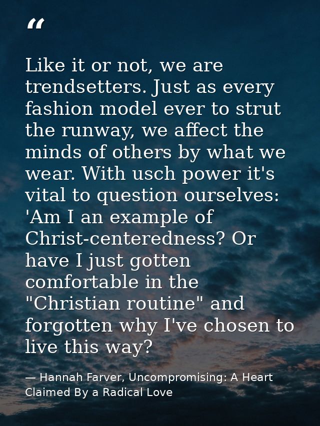 Like it or not, we are trendsetters. Just as every fashion model ever to strut the runway, we affect the minds of others — Hannah Farver, Uncompromising: A Heart Claimed By a Radical Love