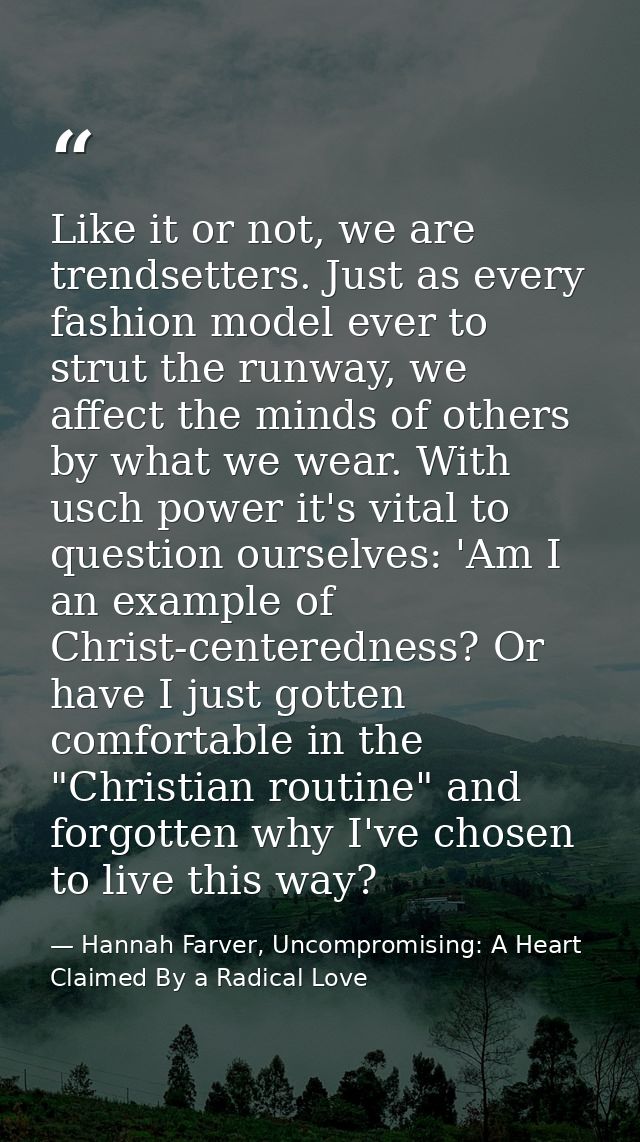 Like it or not, we are trendsetters. Just as every fashion model ever to strut the runway, we affect the minds of others — Hannah Farver, Uncompromising: A Heart Claimed By a Radical Love