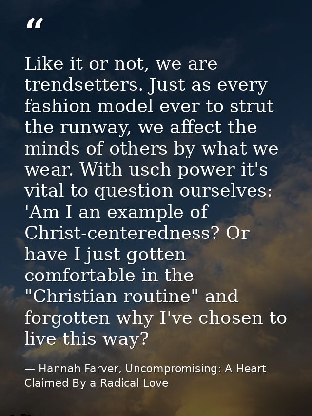 Like it or not, we are trendsetters. Just as every fashion model ever to strut the runway, we affect the minds of others — Hannah Farver, Uncompromising: A Heart Claimed By a Radical Love