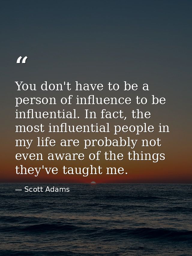 You don't have to be a person of influence to be influential. In fact, the most influential people in my life are probab — Scott Adams