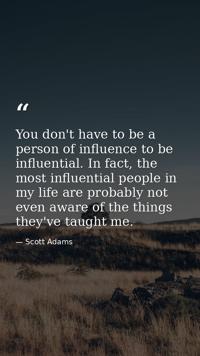 You don't have to be a person of influence to be influential. In fact, the most influential people in my life are probab — Scott Adams