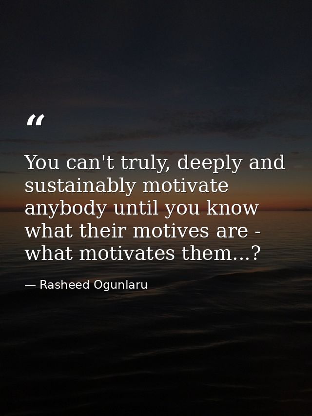 You can't truly, deeply and sustainably motivate anybody until you know what their motives are - what motivates them...? — Rasheed Ogunlaru