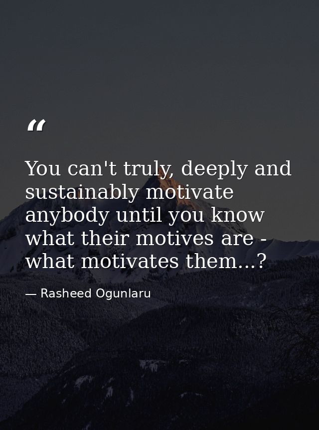 You can't truly, deeply and sustainably motivate anybody until you know what their motives are - what motivates them...? — Rasheed Ogunlaru