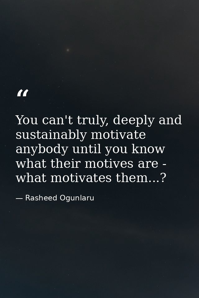 You can't truly, deeply and sustainably motivate anybody until you know what their motives are - what motivates them...? — Rasheed Ogunlaru