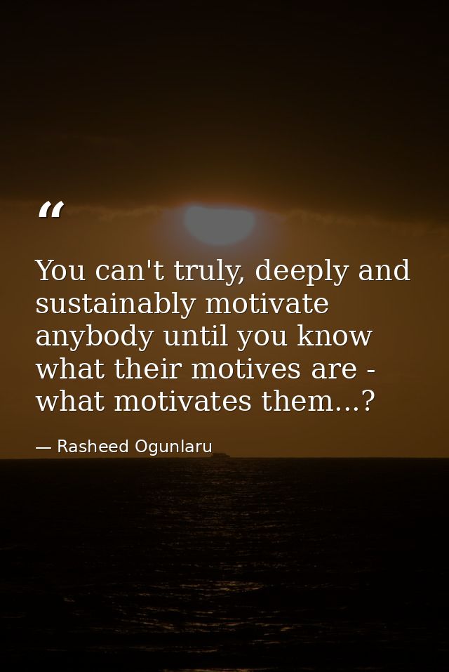 You can't truly, deeply and sustainably motivate anybody until you know what their motives are - what motivates them...? — Rasheed Ogunlaru