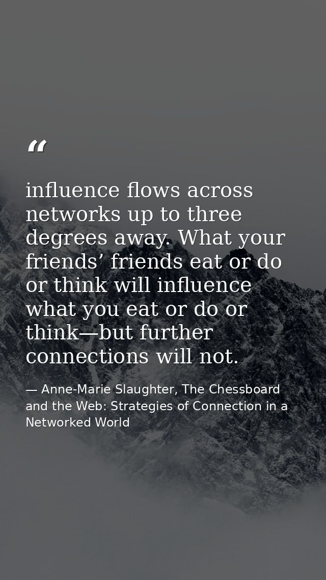 influence flows across networks up to three degrees away. What your friends’ friends eat or do or think will influence w — Anne-Marie Slaughter, The Chessboard and the Web: Strategies of Connection in a Networked World