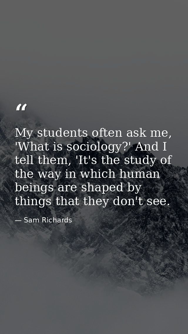 My students often ask me, 'What is sociology?' And I tell them, 'It's the study of the way in which human beings are sha — Sam Richards