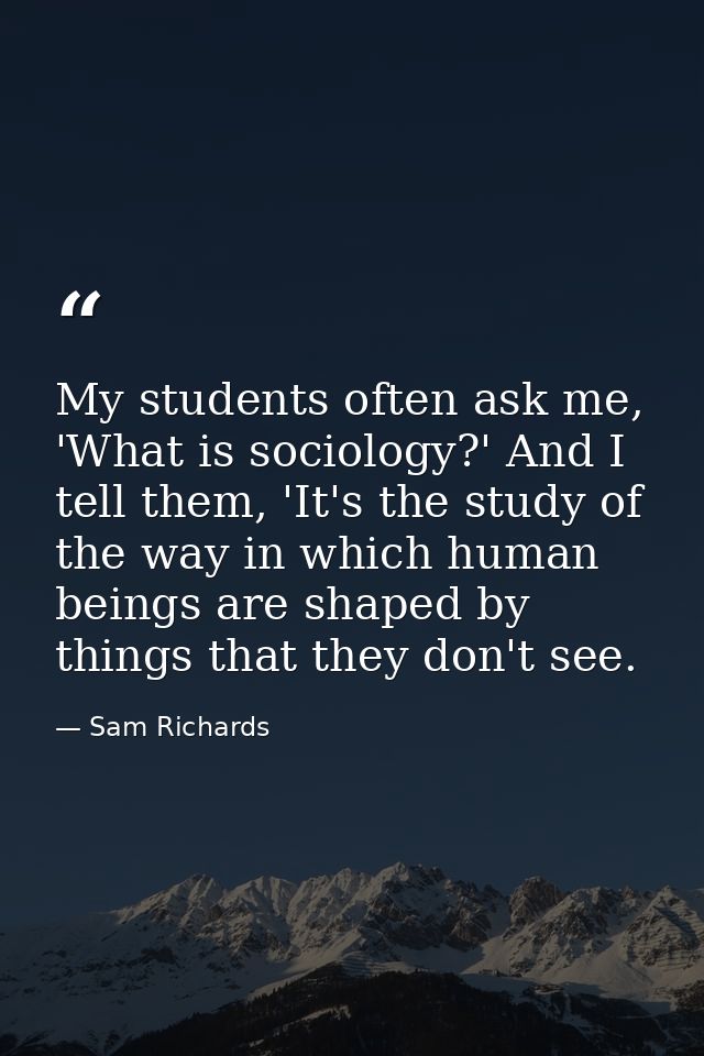 My students often ask me, 'What is sociology?' And I tell them, 'It's the study of the way in which human beings are sha — Sam Richards