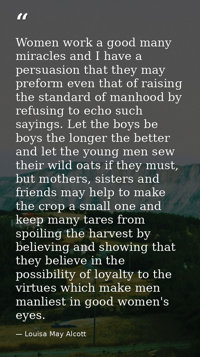 Women work a good many miracles and I have a persuasion that they may preform even that of raising the standard of manho — Louisa May Alcott