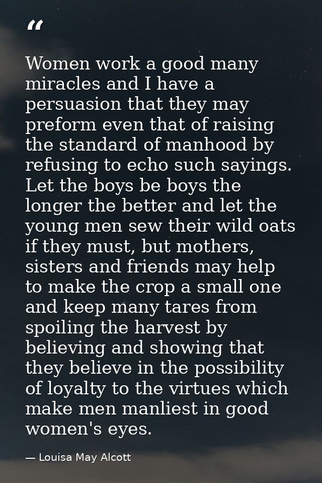 Women work a good many miracles and I have a persuasion that they may preform even that of raising the standard of manho — Louisa May Alcott