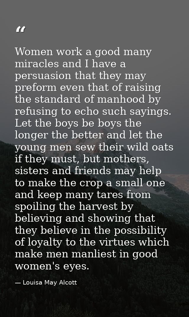 Women work a good many miracles and I have a persuasion that they may preform even that of raising the standard of manho — Louisa May Alcott